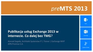 Publikacja usług Exchange 2013 w
internecie. Co dalej bez TMG?
Konrad Sagała, Architekt Systemów IT | Trener | Exchange MVP
APN Promise S.A.

 