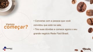20
• Converse com a pessoa que você
convidou que está na sala;
• Tire suas dúvidas e comece agora o seu
grande negócio Rede Fácil Brasil.
 