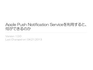 Apple  Push  Notification  Serviceを利用すると、
何ができるのか
Version  1.0.0
Last  Changed  on:  04.21.2013  
 