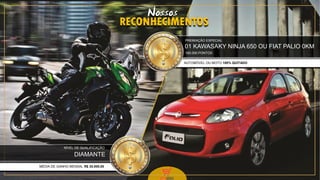 32
RECONHECIMENTOS
Nossos
01 KAWASAKY NINJA 650 OU FIAT PALIO 0KM
AUTOMÓVEL OU MOTO 100% QUITADO
PREMIAÇÃO ESPECIAL
DIAMANTE
MÉDIA DE GANHO MENSAL R$ 35.000,00
NÍVEL DE QUALIFICAÇÃO
160.000 PONTOS
 