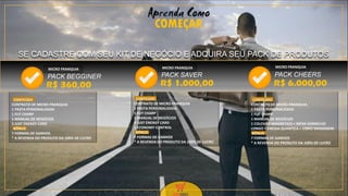 36Aprenda Como
COMEÇAR
SE CADASTRE COM SEU KIT DE NEGÓCIO E ADQUIRA SEU PACK DE PRODUTOS
CONTEÚDO
CONTRATO DE MICRO-FRANQUIA
1 PASTA PERSONALIZADA
1 FLIT CHARP
1 MANUAL DE NEGÓCIOS
2 JUST ENERGY CARD
BÔNUS
7 FORMAS DE GANHOS
* A REVENDA DO PRODUTO DA 100% DE LUCRO
CONTEÚDO
CONTRATO DE MICRO-FRANQUIA
1 PASTA PERSONALIZADA
1 FLIT CHARP
1 MANUAL DE NEGÓCIOS
4 JUST ENERGY CARD
1 ECONOMY CONTROL
BÔNUS
7 FORMAS DE GANHOS
* A REVENDA DO PRODUTO DA 100% DE LUCRO
CONTEÚDO
CONTRATO DE MICRO-FRANQUIA
1 PASTA PERSONALIZADA
1 FLIT CHARP
1 MANUAL DE NEGÓCIOS
1 COLCHÃO MAGNETICO + INFRA VERMELHO
LONGO + ENEGIA QUANTICA + VIBRO MASSAGEM
BÔNUS
7 FORMAS DE GANHOS
* A REVENDA DO PRODUTO DA 100% DE LUCRO
PACK BEGGINER
R$ 360,00 R$ 1.000,00 R$ 6.000,00
PACK SAVER PACK CHEERS
MICRO FRANQUIA MICRO FRANQUIA MICRO FRANQUIA
 
