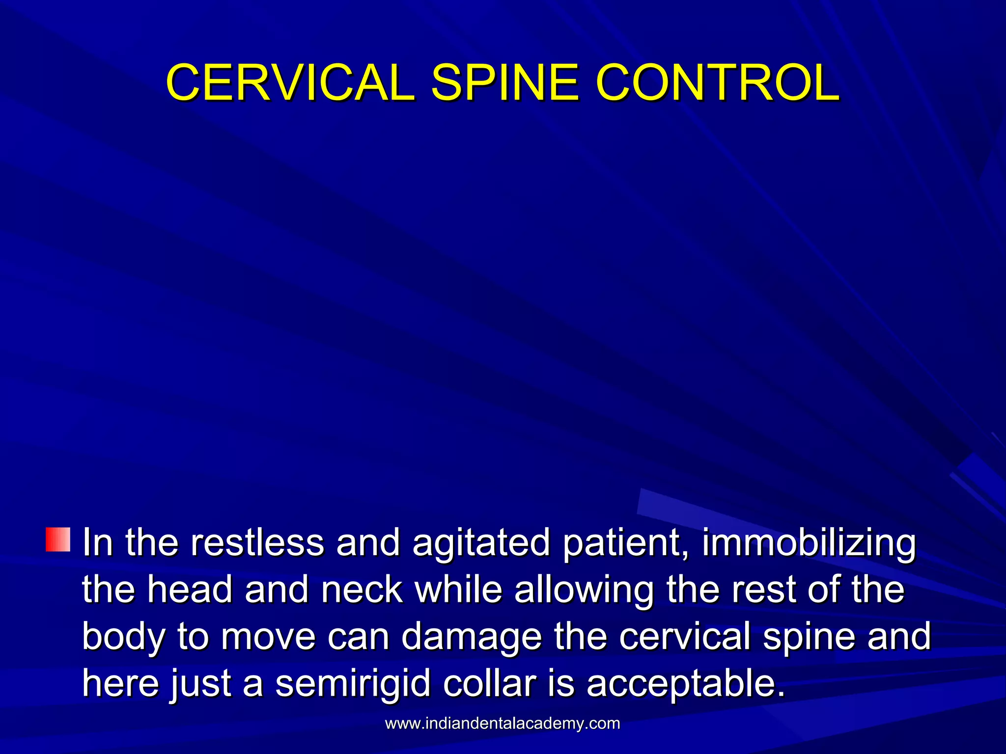 CERVICAL SPINE CONTROL

In the restless and agitated patient, immobilizing
the head and neck while allowing the rest of the
body to move can damage the cervical spine and
here just a semirigid collar is acceptable.
www.indiandentalacademy.com

 