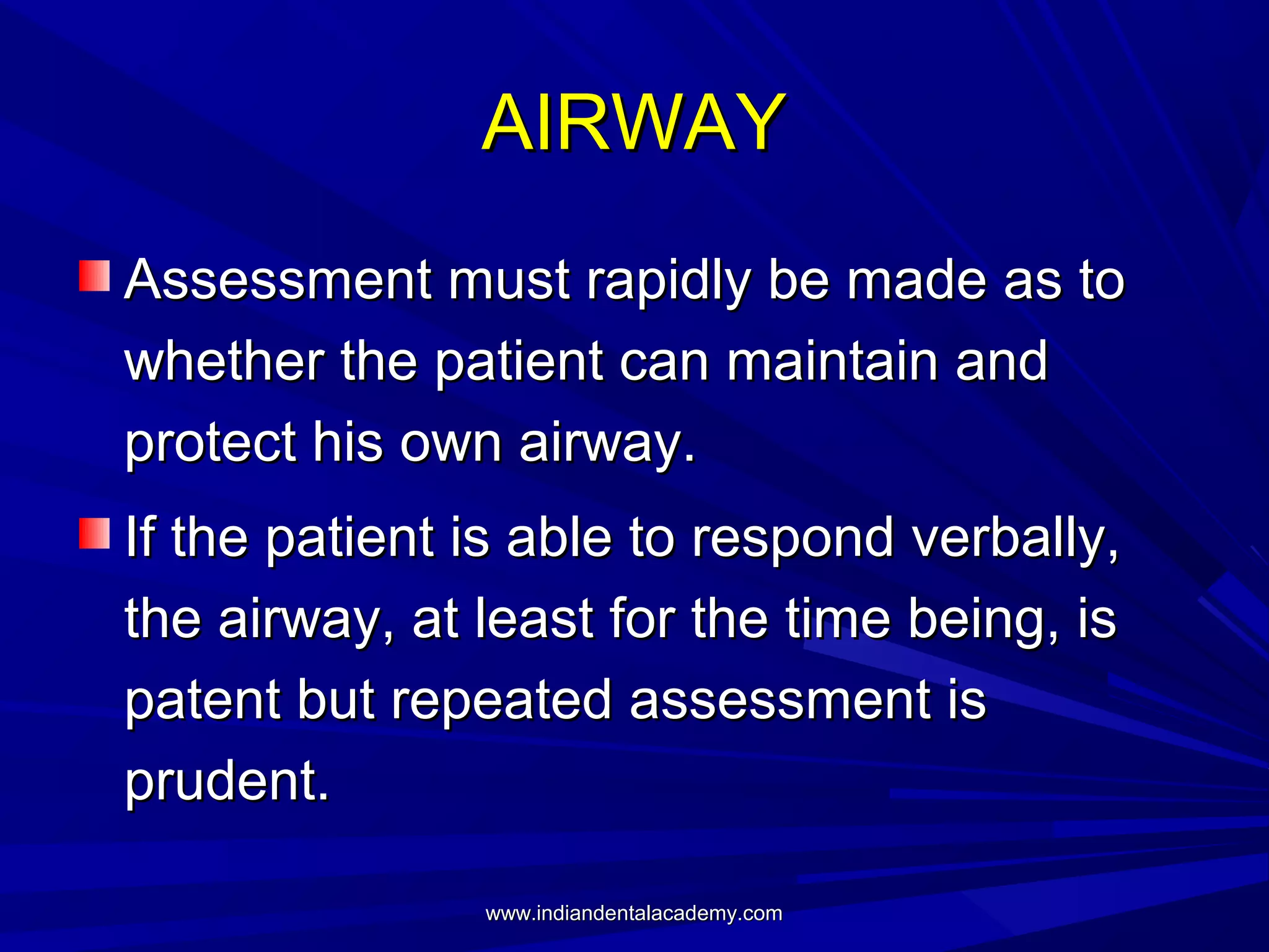 AIRWAY
Assessment must rapidly be made as to
whether the patient can maintain and
protect his own airway.
If the patient is able to respond verbally,
the airway, at least for the time being, is
patent but repeated assessment is
prudent.
www.indiandentalacademy.com

 