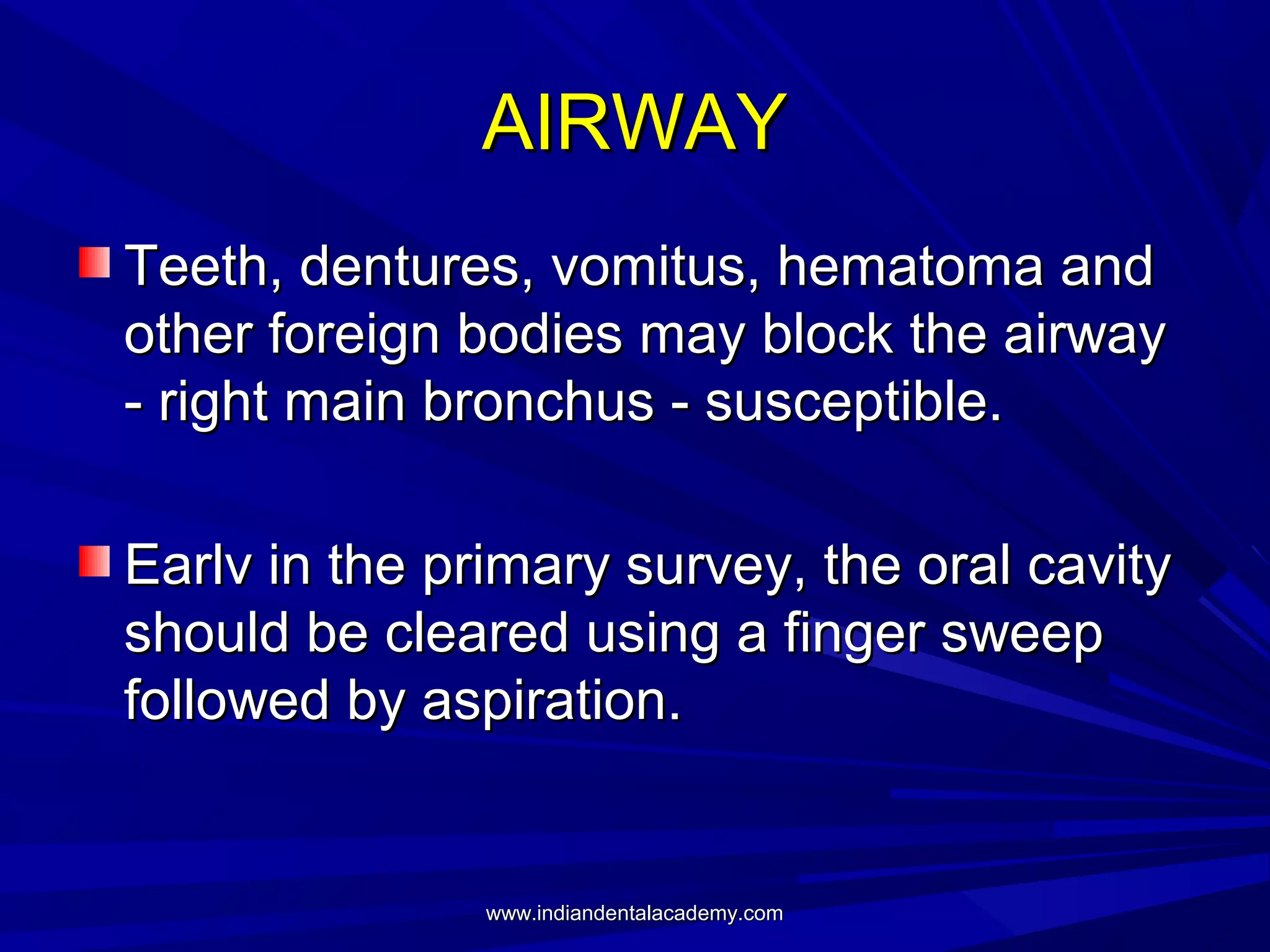 AIRWAY
Teeth, dentures, vomitus, hematoma and
other foreign bodies may block the airway
- right main bronchus - susceptible.
Earlv in the primary survey, the oral cavity
should be cleared using a finger sweep
followed by aspiration.

www.indiandentalacademy.com

 
