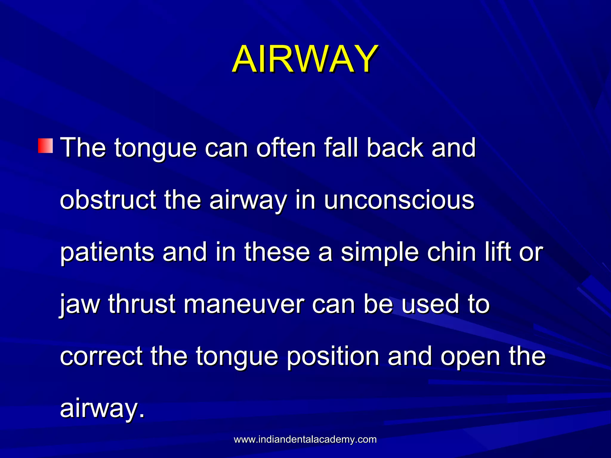 AIRWAY
The tongue can often fall back and
obstruct the airway in unconscious
patients and in these a simple chin lift or
jaw thrust maneuver can be used to
correct the tongue position and open the
airway.
www.indiandentalacademy.com

 