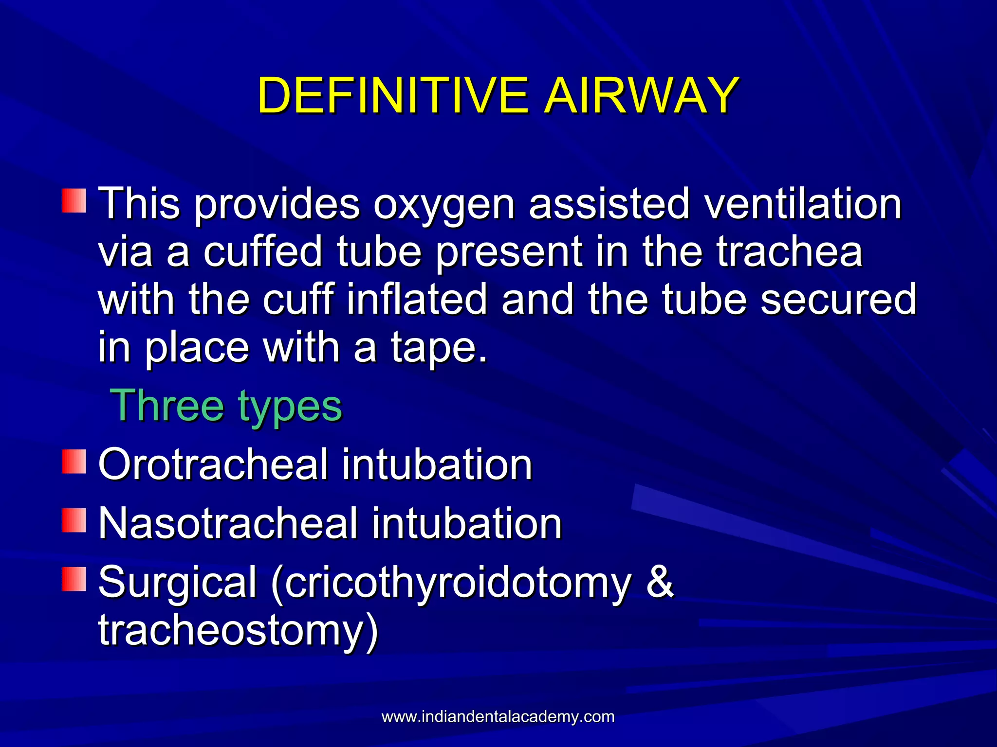 DEFINITIVE AIRWAY
This provides oxygen assisted ventilation
via a cuffed tube present in the trachea
with the cuff inflated and the tube secured
in place with a tape.
Three types
Orotracheal intubation
Nasotracheal intubation
Surgical (cricothyroidotomy &
tracheostomy)
www.indiandentalacademy.com

 