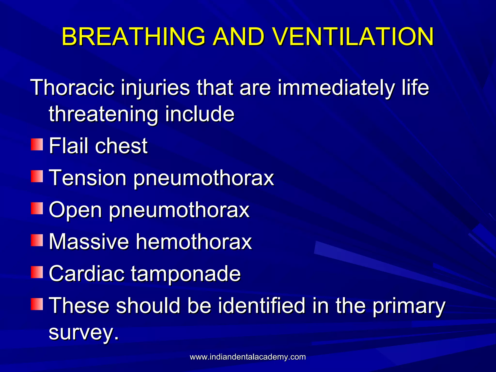 BREATHING AND VENTILATION
Thoracic injuries that are immediately life
threatening include
Flail chest
Tension pneumothorax
Open pneumothorax
Massive hemothorax
Cardiac tamponade
These should be identified in the primary
survey.
www.indiandentalacademy.com

 