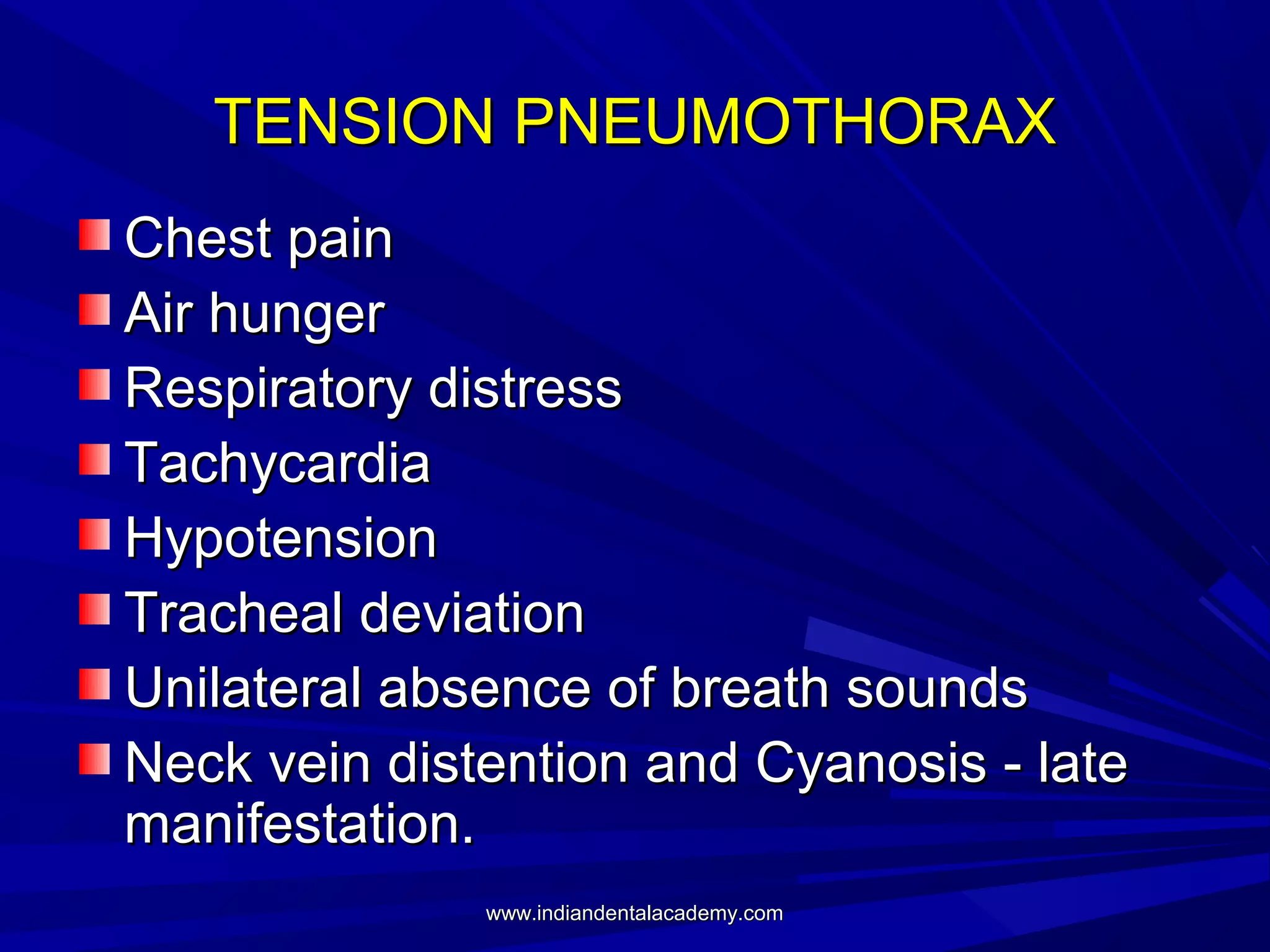 TENSION PNEUMOTHORAX
Chest pain
Air hunger
Respiratory distress
Tachycardia
Hypotension
Tracheal deviation
Unilateral absence of breath sounds
Neck vein distention and Cyanosis - late
manifestation.
www.indiandentalacademy.com

 