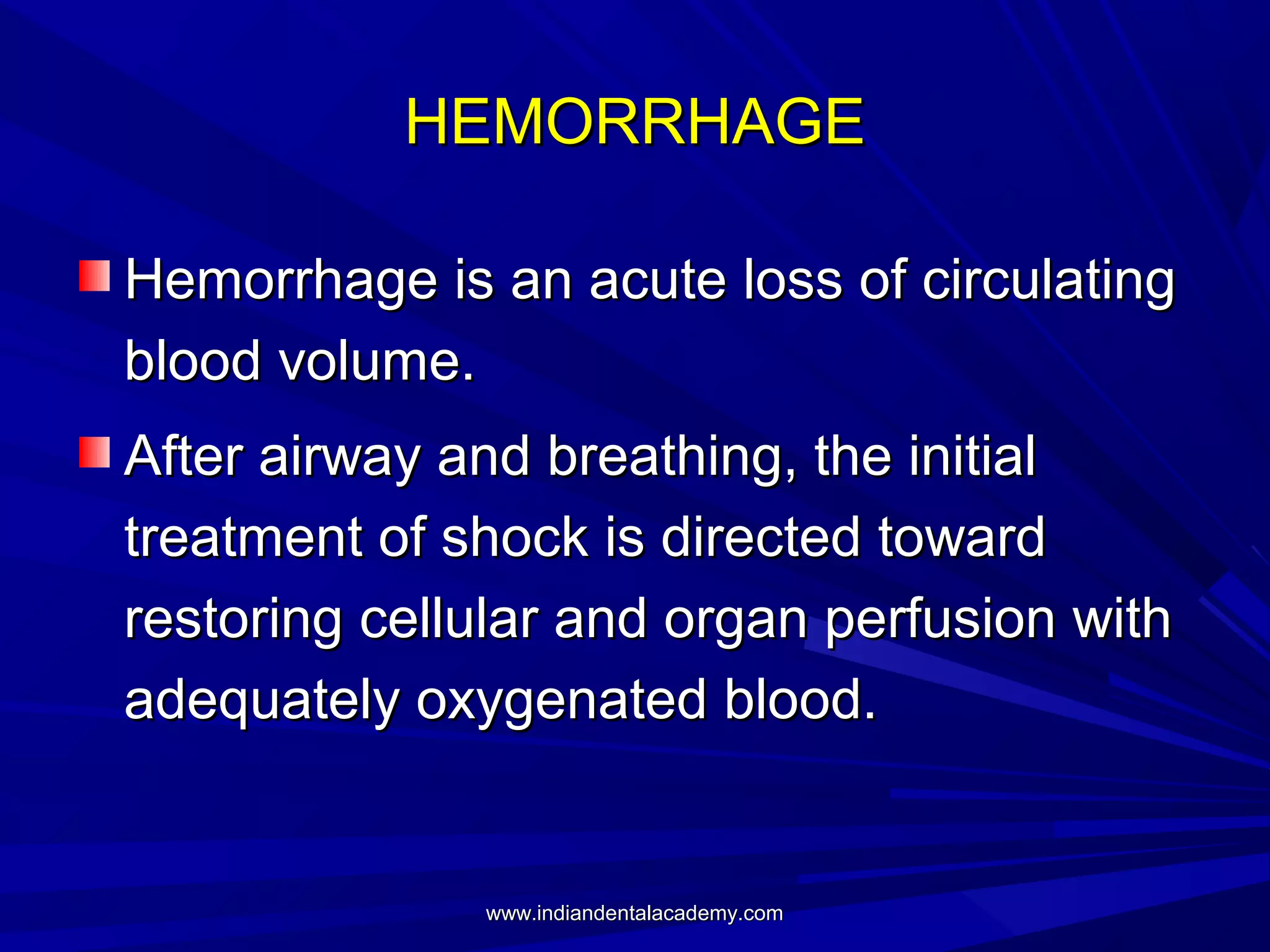 HEMORRHAGE
Hemorrhage is an acute loss of circulating
blood volume.
After airway and breathing, the initial
treatment of shock is directed toward
restoring cellular and organ perfusion with
adequately oxygenated blood.

www.indiandentalacademy.com

 