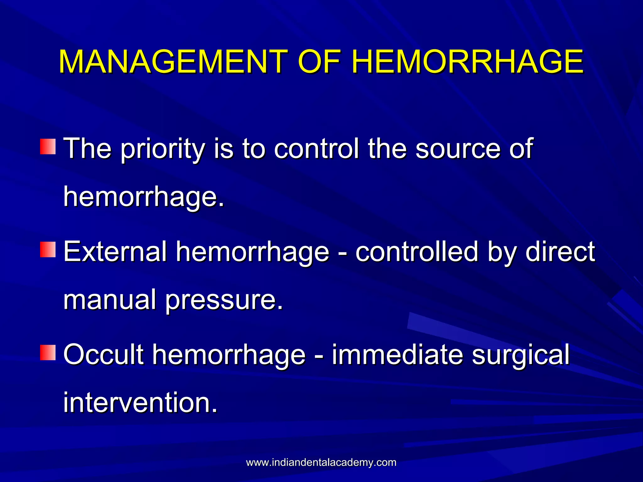 MANAGEMENT OF HEMORRHAGE
The priority is to control the source of
hemorrhage.
External hemorrhage - controlled by direct
manual pressure.
Occult hemorrhage - immediate surgical
intervention.
www.indiandentalacademy.com

 