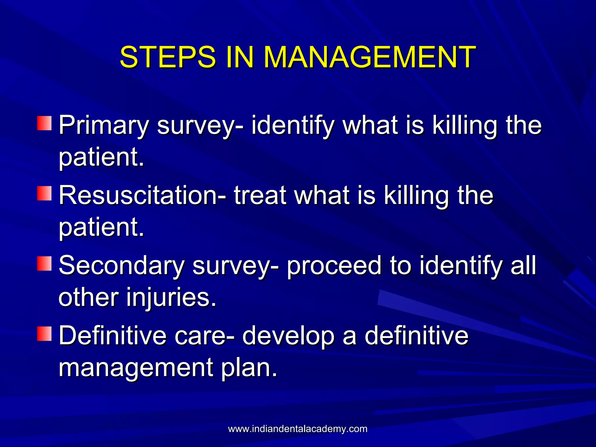 STEPS IN MANAGEMENT
Primary survey- identify what is killing the
patient.
Resuscitation- treat what is killing the
patient.
Secondary survey- proceed to identify all
other injuries.
Definitive care- develop a definitive
management plan.
www.indiandentalacademy.com

 