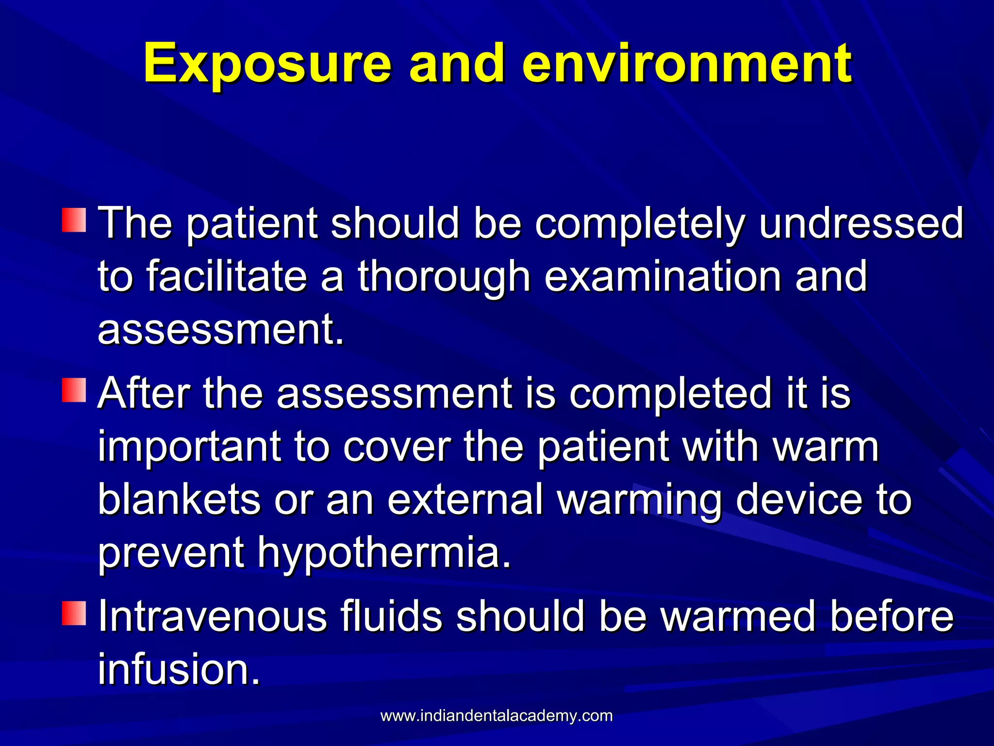 Exposure and environment
The patient should be completely undressed
to facilitate a thorough examination and
assessment.
After the assessment is completed it is
important to cover the patient with warm
blankets or an external warming device to
prevent hypothermia.
Intravenous fluids should be warmed before
infusion.
www.indiandentalacademy.com

 