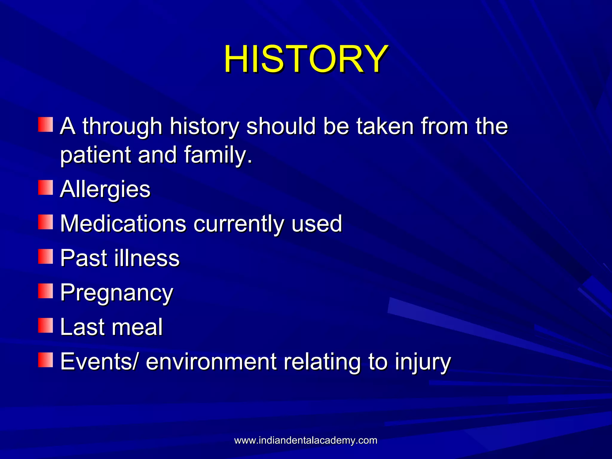 HISTORY
A through history should be taken from the
patient and family.
Allergies
Medications currently used
Past illness
Pregnancy
Last meal
Events/ environment relating to injury
www.indiandentalacademy.com

 
