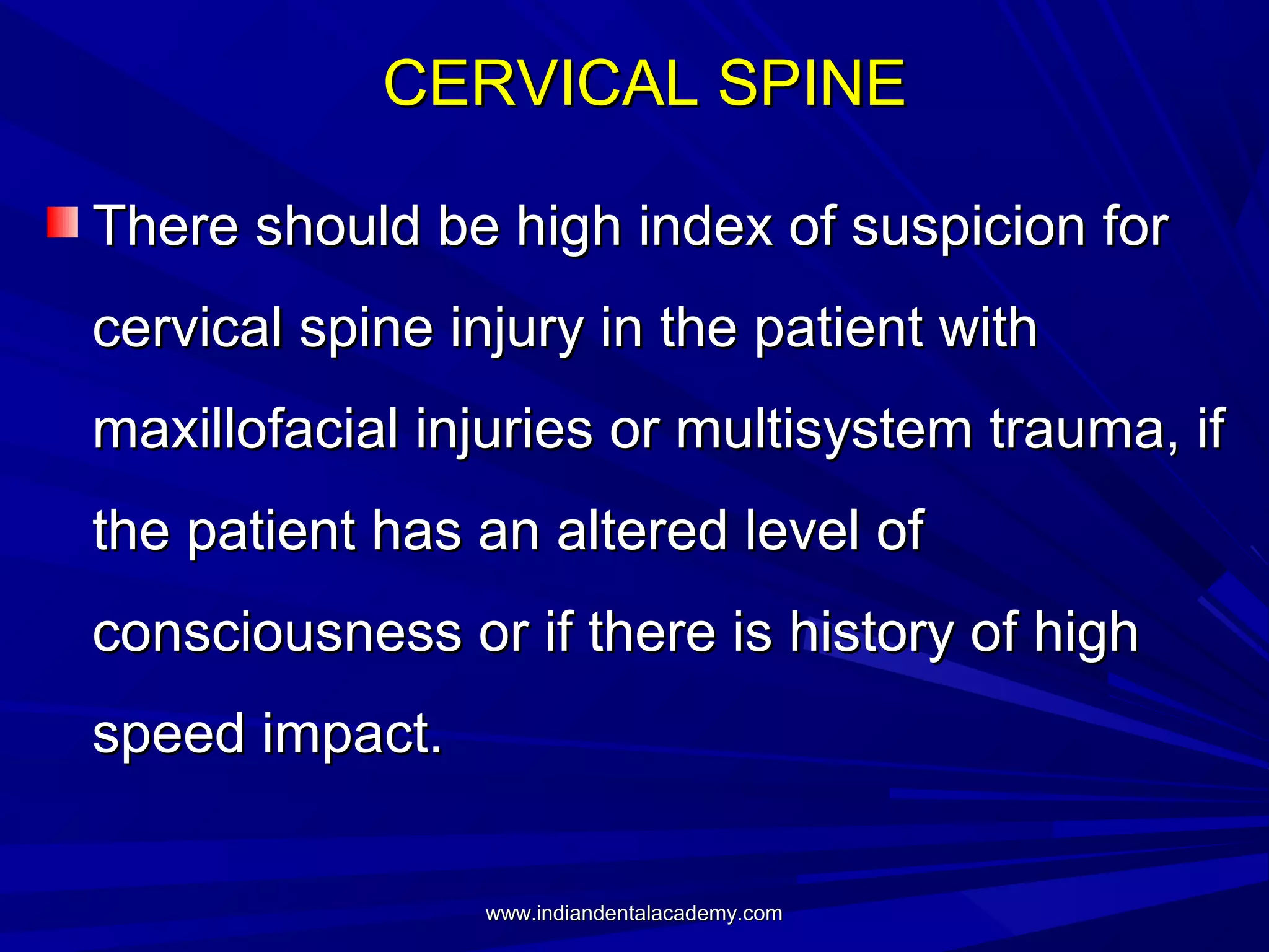 CERVICAL SPINE
There should be high index of suspicion for
cervical spine injury in the patient with
maxillofacial injuries or multisystem trauma, if
the patient has an altered level of
consciousness or if there is history of high
speed impact.
www.indiandentalacademy.com

 