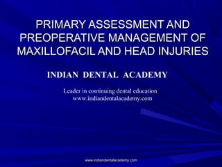PRIMARY ASSESSMENT AND
PREOPERATIVE MANAGEMENT OF
MAXILLOFACIL AND HEAD INJURIES
INDIAN DENTAL ACADEMY
Leader in continuing dental education
www.indiandentalacademy.com

www.indiandentalacademy.com

 