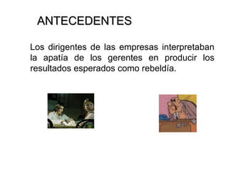 ANTECEDENTES Los dirigentes de las empresas interpretaban la apatía de los gerentes en producir los resultados esperados como rebeldía. 