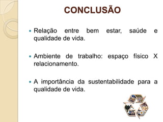 CONCLUSÃO

   Relação entre bem      estar,   saúde   e
    qualidade de vida.

   Ambiente de trabalho: espaço físico X
    relacionamento.

   A importância da sustentabilidade para a
    qualidade de vida.
 