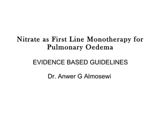 Nitrate as First Line Monotherapy for
Pulmonary Oedema
EVIDENCE BASED GUIDELINES
Dr. Anwer G Almosewi
 