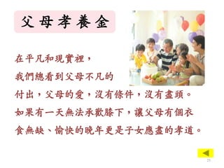 父 母 孝 養 金
在平凡和現實裡，
我們總看到父母不凡的
付出，父母的愛，沒有條件，沒有盡頭。
如果有一天無法承歡膝下，讓父母有個衣
食無缺、愉快的晚年更是子女應盡的孝道。
25
 