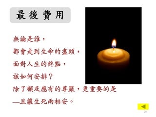最 後 費 用
無論是誰，
都會走到生命的盡頭，
面對人生的終點，
該如何安排？
除了顧及應有的尊嚴，更重要的是
—且讓生死兩相安。
28
 