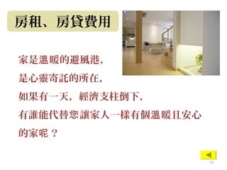 房租、房貸費用
家是 暖的避風港，溫
是心靈寄託的所在，
如果有一天，經濟支柱倒下，
有誰能代替 讓家人一樣有個 暖且安心您 溫
的家 ？呢
24
 