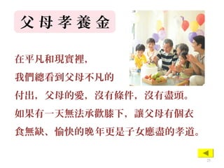 父 母 孝 養 金
在平凡和現實裡，
我們總看到父母不凡的
付出，父母的愛，沒有條件，沒有盡頭。
如果有一天無法承歡膝下，讓父母有個衣
食無缺、愉快的 年更是子女應盡的孝道。晚
25
 
