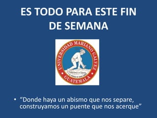 ES TODO PARA ESTE FIN
DE SEMANA
• “Donde haya un abismo que nos separe,
construyamos un puente que nos acerque”
 