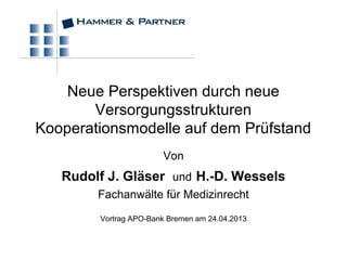 Von
Rudolf J. Gläser und H.-D. Wessels
Fachanwälte für Medizinrecht
Vortrag APO-Bank Bremen am 24.04.2013
Neue Perspektiven durch neue
Versorgungsstrukturen
Kooperationsmodelle auf dem Prüfstand
 