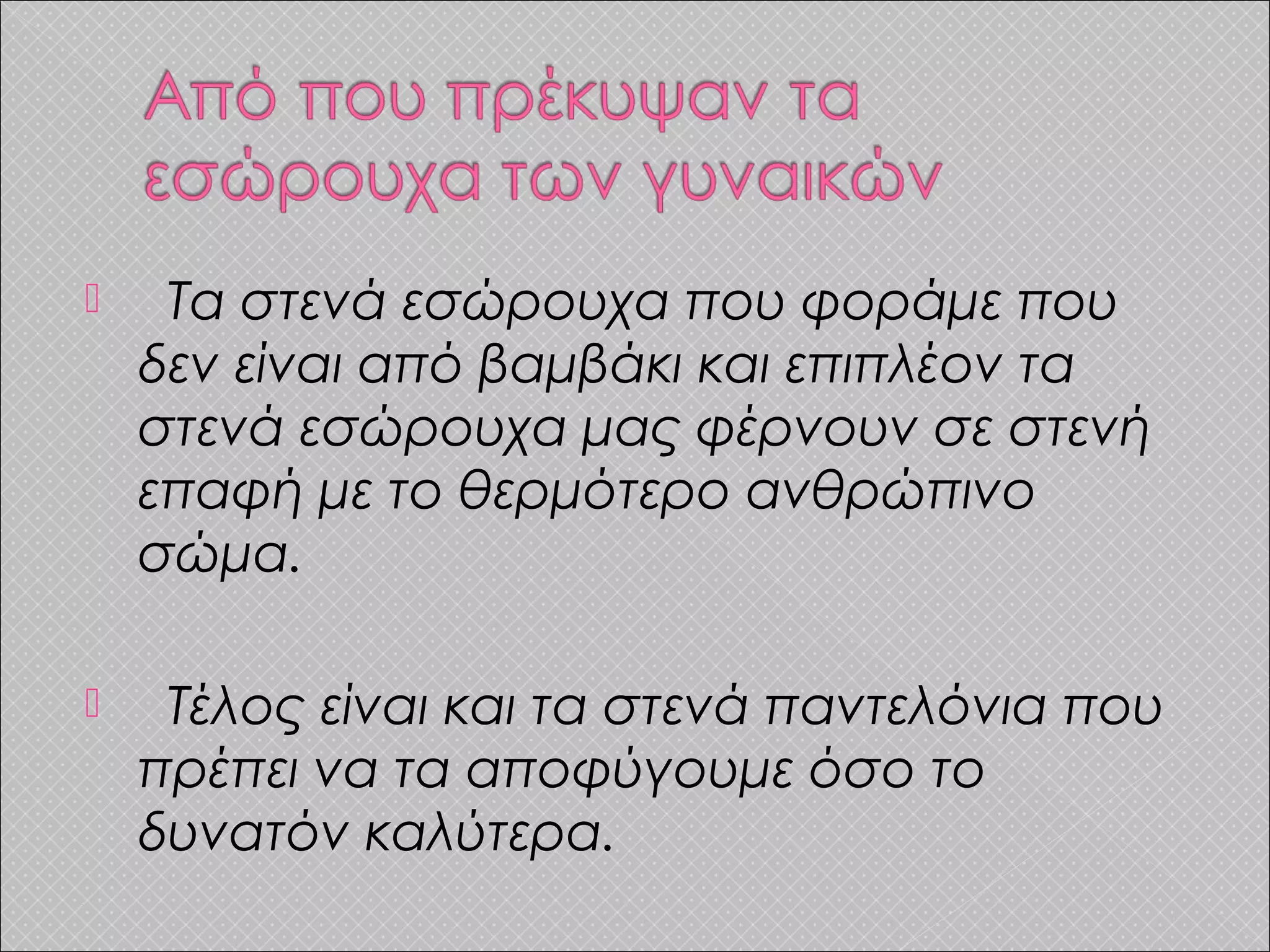  Τα στενά εσώρουχα που φοράμε που
δεν είναι από βαμβάκι και επιπλέον τα
στενά εσώρουχα μας φέρνουν σε στενή
επαφή με το θερμότερο ανθρώπινο
σώμα.
 Τέλος είναι και τα στενά παντελόνια που
πρέπει να τα αποφύγουμε όσο το
δυνατόν καλύτερα.
 