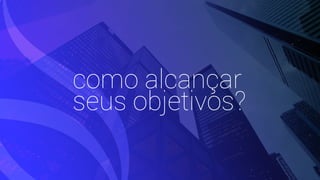 como alcançar
seus objetivos?
 
