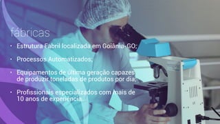 fábricas
• Estrutura Fabril localizada em Goiânia-GO;
• Processos Automatizados;
• Equipamentos de última geração capazes
de produzir toneladas de produtos por dia;
• Proﬁssionais especializados com mais de
10 anos de experiência.
 