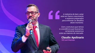 A indústria do bem-estar
está em franco crescimento
e estamos preparados
para enfrentar os desaﬁos
deste momento.
Com a estrutura que temos
e a excelência que buscamos,
certamente estaremos
entre as maiores do mercado.
“Claudio Apolinario
CEO and Chairman
 