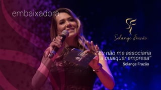 embaixadora
“Eu não me associaria
a qualquer empresa”
Solange Frazão
 