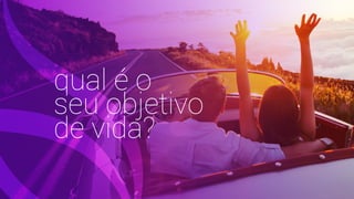 qual é o
seu objetivo
de vida?
 