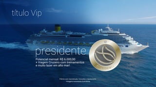 título Vip
presidente
Potencial mensal: R$ 6.000,00
+ Viagem Cruzeiro com treinamentos
e muito lazer em alto mar!
Prêmio com manutenção. Consulte o regulamento.
*Imagens meramente ilustrativas
 