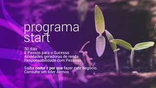 programa
start
30 dias
8 Passos para o Sucesso
Atividades geradoras de renda
Responsabilidade com Pessoas
Saiba como e por que fazer este negócio.
Consulte um líder Akmos
 