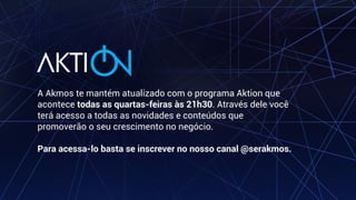 A Akmos te mantém atualizado com o programa Aktion que
acontece todas as quartas-feiras às 21h30. Através dele você
terá acesso a todas as novidades e conteúdos que
promoverão o seu crescimento no negócio.
Para acessa-lo basta se inscrever no nosso canal @serakmos.
 