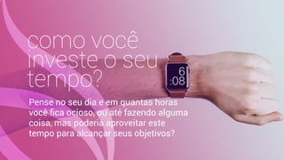 como você
investe o seu
tempo?
Pense no seu dia e em quantas horas
você ﬁca ocioso, ou até fazendo alguma
coisa, mas poderia aproveitar este
tempo para alcançar seus objetivos?
 