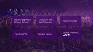 prepare-se 
Presença da principal
liderança do Brasil
Espetáculos com
atrações inéditas
Reconhecimentos
Palestrante Vip Cases de Sucesso
E o mais importante,
você! 
 