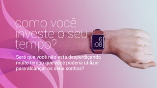 como você
investe o seu
tempo?
Será que você não está desperdiçando
muito tempo que você poderia utilizar
para alcançar os seus sonhos?
 