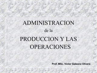 ADMINISTRACION
de la
PRODUCCION Y LAS
OPERACIONES
Prof. MSc. Víctor Galeano Olivera
 