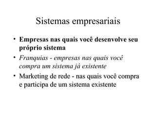 Sistemas empresariais
• Empresas nas quais você desenvolve seu
  próprio sistema
• Franquias - empresas nas quais você
  compra um sistema já existente
• Marketing de rede - nas quais você compra
  e participa de um sistema existente
 