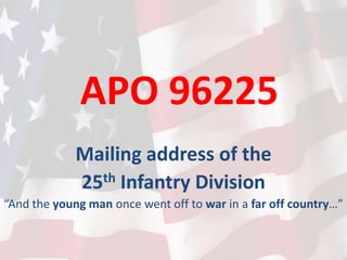 APO 96225
             Mailing address of the
             25th Infantry Division
“And the young man once went off to war in a far off country…”
 