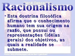 Esta doutrina filosófica afirma que o conhecimento humano tem sua origem na razão, que possui ou representações (idéias gerais) dos objetivos, as quais a realidade se submete. 