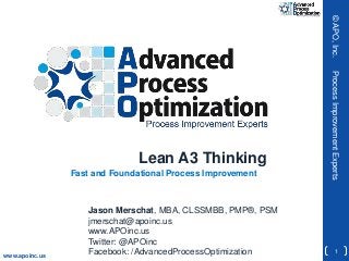 © APO, Inc.

Fast and Foundational Process Improvement

www.apoinc.us

Jason Merschat, MBA, CLSSMBB, PMP®, PSM
jmerschat@apoinc.us
www.APOinc.us
Twitter: @APOinc
Facebook: /AdvancedProcessOptimization

Process Improvement Experts

Lean A3 Thinking

1

 