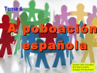A poboación  española Tema 6 Ismael Vide González IES María Soliño Cangas (Pontevedra) 