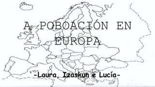 A POBOACIÓN EN
EUROPA
-Laura, Izaskun e Lucía-
 