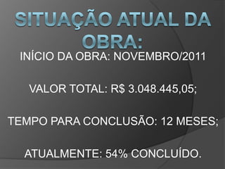 INÍCIO DA OBRA: NOVEMBRO/2011

   VALOR TOTAL: R$ 3.048.445,05;

TEMPO PARA CONCLUSÃO: 12 MESES;

  ATUALMENTE: 54% CONCLUÍDO.
 