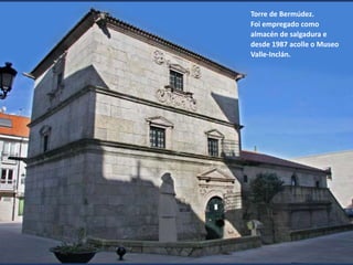 Torre de Bermúdez.
Foi empregado como
almacén de salgadura e
desde 1987 acolle o Museo
Valle-Inclán.
 