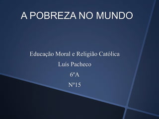 A POBREZA NO MUNDO


 Educação Moral e Religião Católica
           Luís Pacheco
                6ºA
               Nº15
 